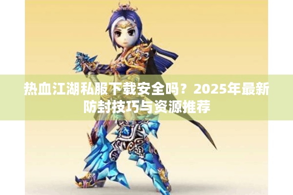热血江湖私服下载安全吗？2025年最新防封技巧与资源推荐