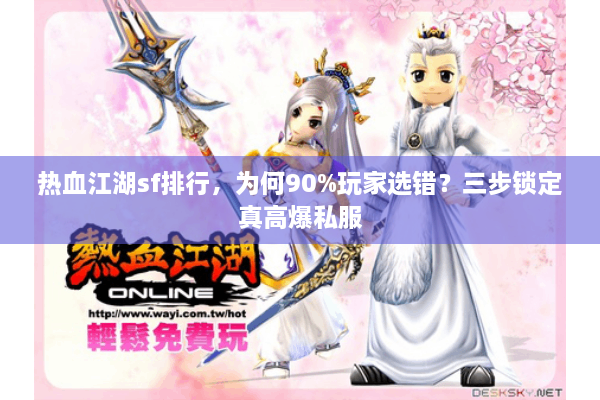 热血江湖sf排行，为何90%玩家选错？三步锁定真高爆私服