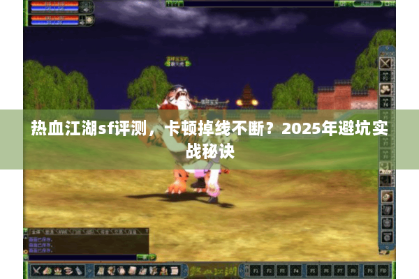 热血江湖sf评测,卡顿掉线不断?2025年避坑实战秘诀 热血江湖sf评测,卡顿掉线不断?2025年避坑实战秘诀