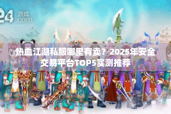热血江湖私服哪里有卖？2025年安全交易平台TOP5实测推荐