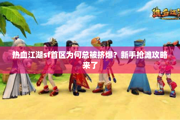 热血江湖sf首区为何总被挤爆?新手抢滩攻略来了 热血江湖sf首区为何总被挤爆?新手抢滩攻略来了