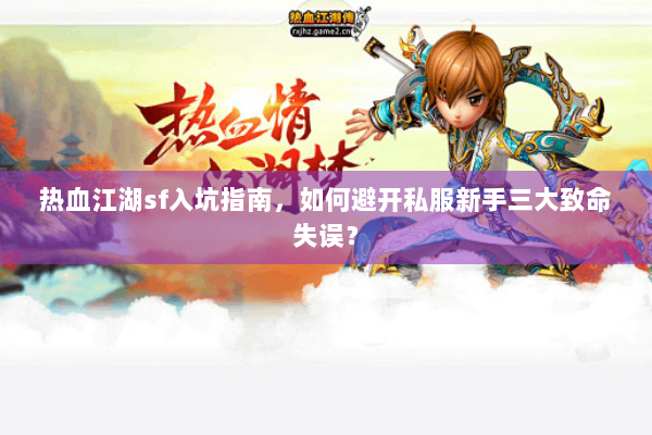 热血江湖sf入坑指南,如何避开私服新手三大致命失误? 热血江湖sf入坑指南,如何避开私服新手三大致命失误?