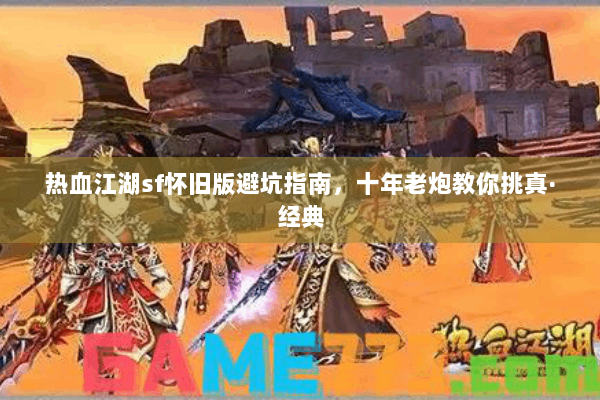 热血江湖sf怀旧版避坑指南,十年老炮教你挑真·经典 热血江湖sf怀旧版避坑指南,十年老炮教你挑真·经典