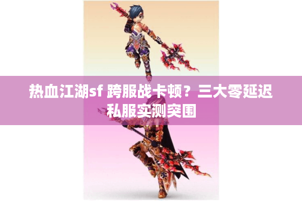 热血江湖sf 跨服战卡顿?三大零延迟私服实测突围 热血江湖sf 跨服战卡顿?三大零延迟私服实测突围