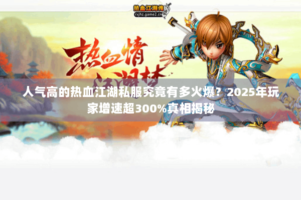 人气高的热血江湖私服究竟有多火爆?2025年玩家增速超300%真相揭秘 人气高的热血江湖私服究竟有多火爆?2025年玩家增速超300%真相揭秘