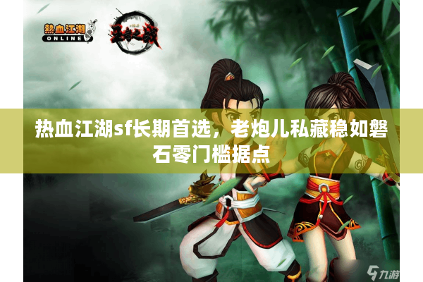 热血江湖sf长期首选,老炮儿私藏稳如磐石零门槛据点 热血江湖sf长期首选,老炮儿私藏稳如磐石零门槛据点