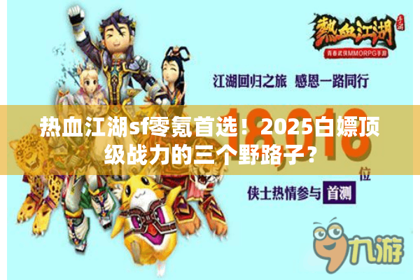 热血江湖sf零氪首选！2025白嫖顶级战力的三个野路子？