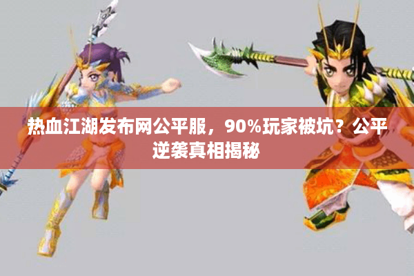 热血江湖发布网公平服,90%玩家被坑?公平逆袭真相揭秘 热血江湖发布网公平服,90%玩家被坑?公平逆袭真相揭秘