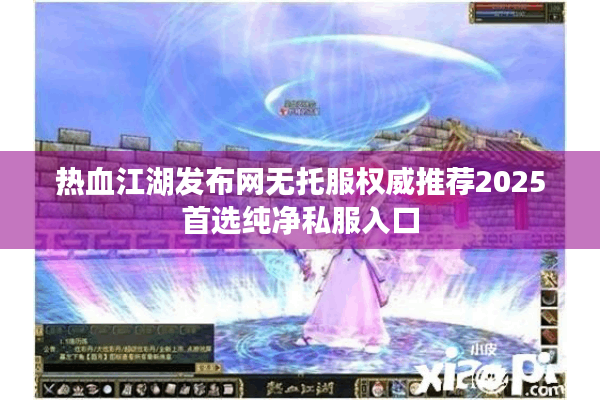 热血江湖发布网无托服权威推荐2025首选纯净私服入口