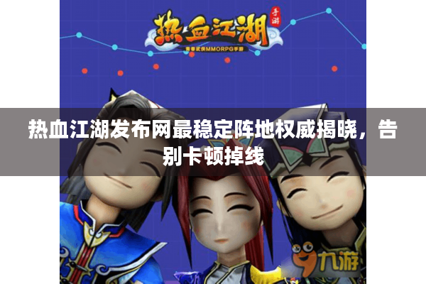 热血江湖发布网最稳定阵地权威揭晓,告别卡顿掉线 热血江湖发布网最稳定阵地权威揭晓,告别卡顿掉线