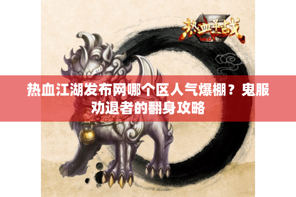 热血江湖发布网哪个区人气爆棚?鬼服劝退者的翻身攻略 热血江湖发布网哪个区人气爆棚?鬼服劝退者的翻身攻略