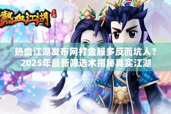 热血江湖发布网打金服多反而坑人？2025年最新筛选术揭秘真实江湖