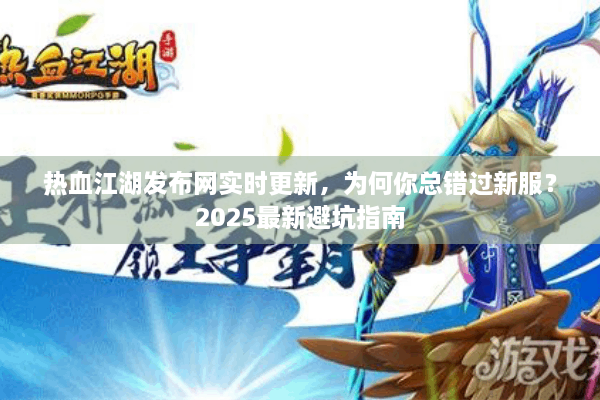 热血江湖发布网实时更新，为何你总错过新服？2025最新避坑指南