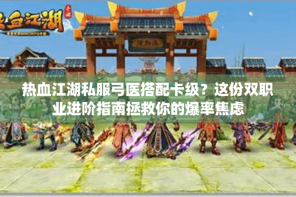 热血江湖私服弓医搭配卡级？这份双职业进阶指南拯救你的爆率焦虑