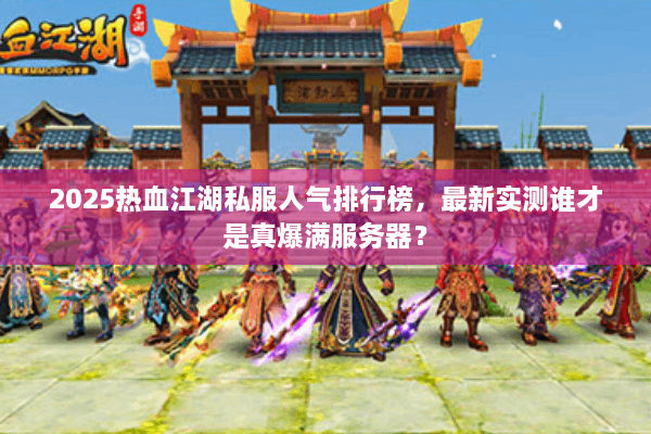 2025热血江湖私服人气排行榜,最新实测谁才是真爆满服务器? 2025热血江湖私服人气排行榜,最新实测谁才是真爆满服务器?