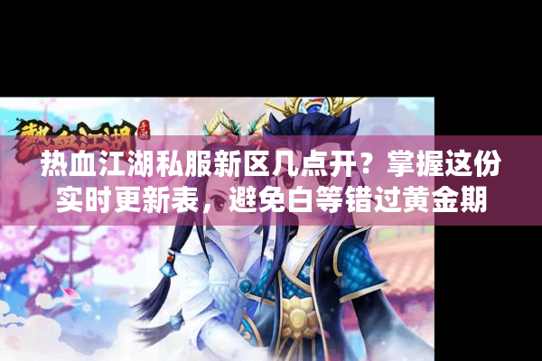 热血江湖私服新区几点开？掌握这份实时更新表，避免白等错过黄金期