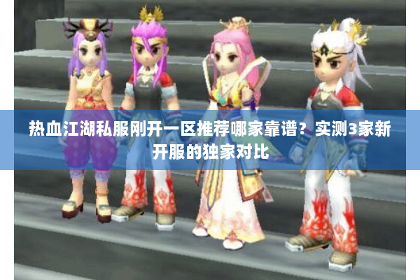 热血江湖私服刚开一区推荐哪家靠谱？实测3家新开服的独家对比