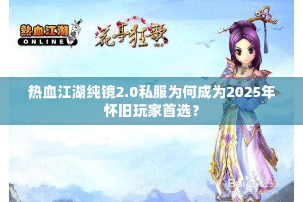 热血江湖纯镜2.0私服为何成为2025年怀旧玩家首选? 热血江湖纯镜2.0私服为何成为2025年怀旧玩家首选?