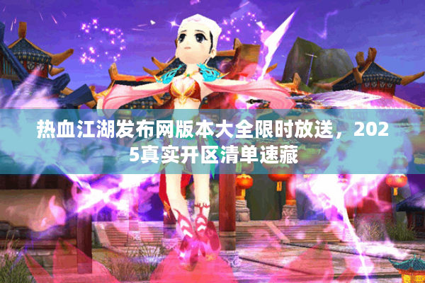 热血江湖发布网版本大全限时放送,2025真实开区清单速藏 热血江湖发布网版本大全限时放送,2025真实开区清单速藏