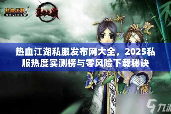 热血江湖私服发布网大全,2025私服热度实测榜与零风险下载秘诀 热血江湖私服发布网大全,2025私服热度实测榜与零风险下载秘诀
