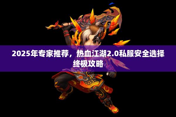 2025年专家推荐，热血江湖2.0私服安全选择终极攻略
