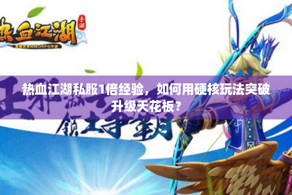 热血江湖私服1倍经验,如何用硬核玩法突破升级天花板? 热血江湖私服1倍经验,如何用硬核玩法突破升级天花板?