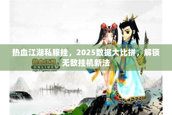 热血江湖私服挂,2025数据大比拼,解锁无敌挂机新法 热血江湖私服挂,2025数据大比拼,解锁无敌挂机新法