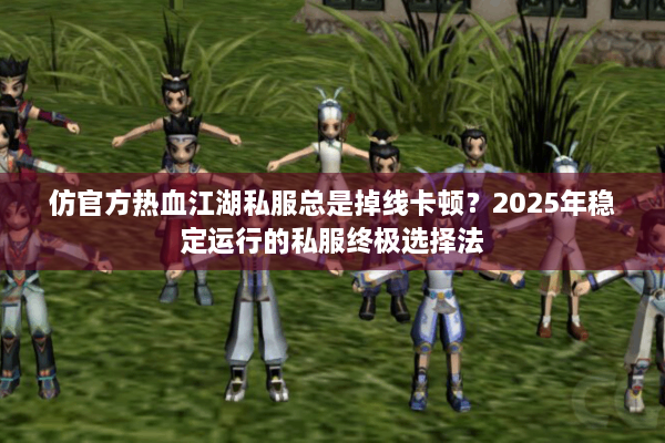 仿官方热血江湖私服总是掉线卡顿？2025年稳定运行的私服终极选择法