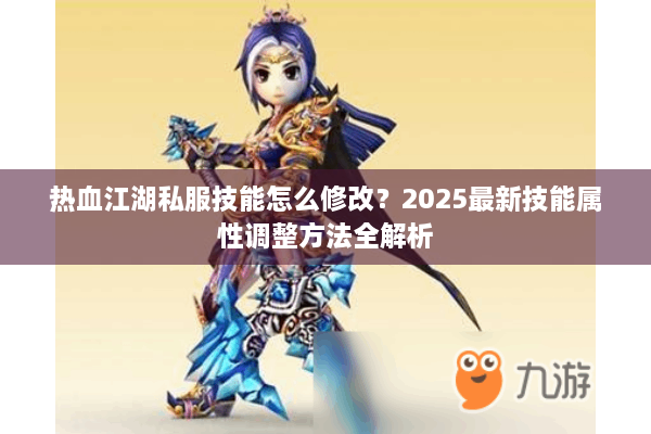 热血江湖私服技能怎么修改？2025最新技能属性调整方法全解析