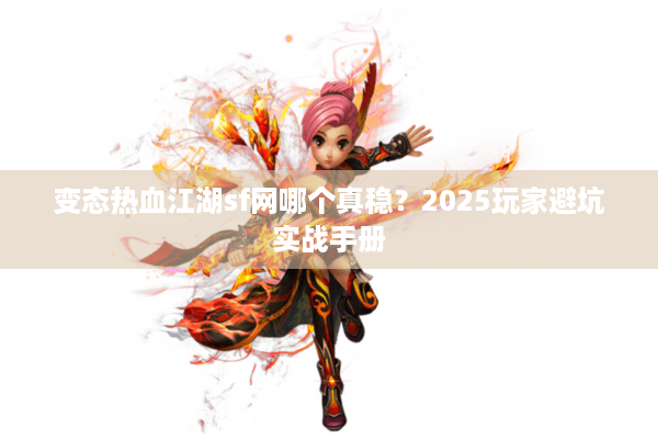变态热血江湖sf网哪个真稳？2025玩家避坑实战手册
