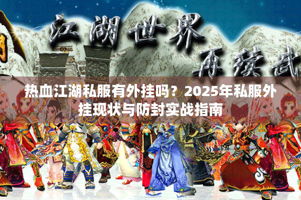 热血江湖私服有外挂吗?2025年私服外挂现状与防封实战指南 热血江湖私服有外挂吗?2025年私服外挂现状与防封实战指南