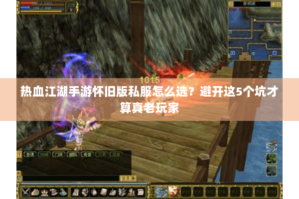 热血江湖手游怀旧版私服怎么选？避开这5个坑才算真老玩家