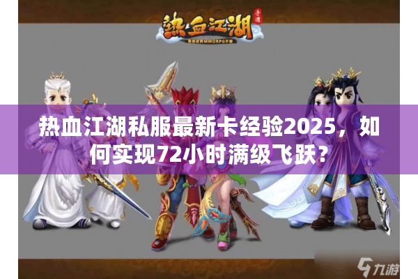 热血江湖私服最新卡经验2025,如何实现72小时满级飞跃? 热血江湖私服最新卡经验2025,如何实现72小时满级飞跃?