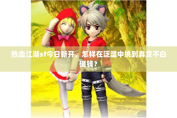 热血江湖sf今日新开，怎样在泛滥中挑到真货不白砸钱？