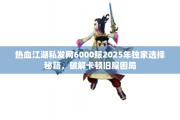 热血江湖私发网6000服2025年独家选择秘籍,破解卡顿旧服困局 热血江湖私发网6000服2025年独家选择秘籍,破解卡顿旧服困局