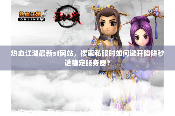 热血江湖最新sf网站,搜索私服时如何避开陷阱秒进稳定服务器? 热血江湖最新sf网站,搜索私服时如何避开陷阱秒进稳定服务器?