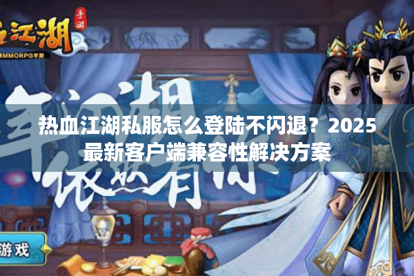 热血江湖私服怎么登陆不闪退？2025最新客户端兼容性解决方案
