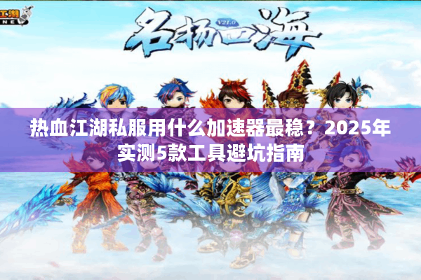 热血江湖私服用什么加速器最稳？2025年实测5款工具避坑指南