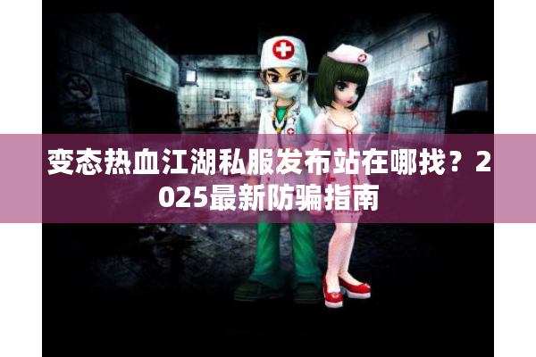 变态热血江湖私服发布站在哪找?2025最新防骗指南 变态热血江湖私服发布站在哪找?2025最新防骗指南