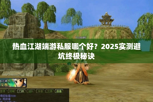 热血江湖端游私服哪个好?2025实测避坑终极秘诀 热血江湖端游私服哪个好?2025实测避坑终极秘诀
