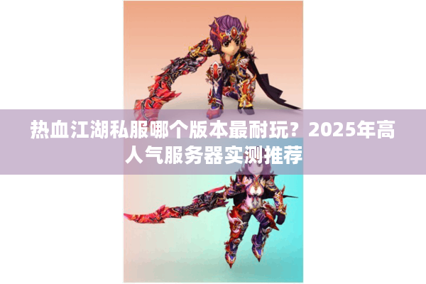 热血江湖私服哪个版本最耐玩?2025年高人气服务器实测推荐 热血江湖私服哪个版本最耐玩?2025年高人气服务器实测推荐