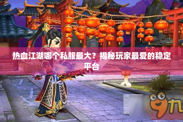 热血江湖哪个私服最大？揭秘玩家最爱的稳定平台