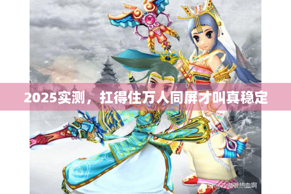 2025实测,扛得住万人同屏才叫真稳定 2025实测,扛得住万人同屏才叫真稳定