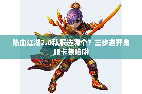 热血江湖2.0私服选哪个？三步避开鬼服卡顿陷阱