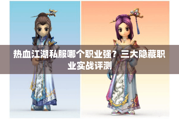 热血江湖私服哪个职业强?三大隐藏职业实战评测 热血江湖私服哪个职业强?三大隐藏职业实战评测