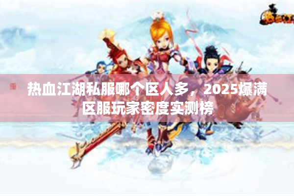 热血江湖私服哪个区人多,2025爆满区服玩家密度实测榜 热血江湖私服哪个区人多,2025爆满区服玩家密度实测榜
