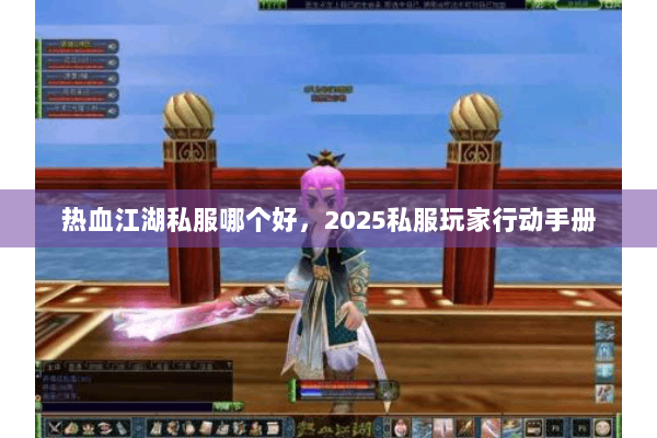 热血江湖私服哪个好,2025私服玩家行动手册 热血江湖私服哪个好,2025私服玩家行动手册