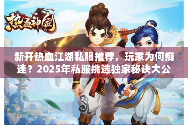 新开热血江湖私服推荐,玩家为何痴迷?2025年私服挑选独家秘诀大公开 新开热血江湖私服推荐,玩家为何痴迷?2025年私服挑选独家秘诀大公开