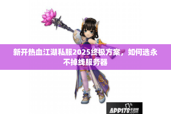 新开热血江湖私服2025终极方案，如何选永不掉线服务器