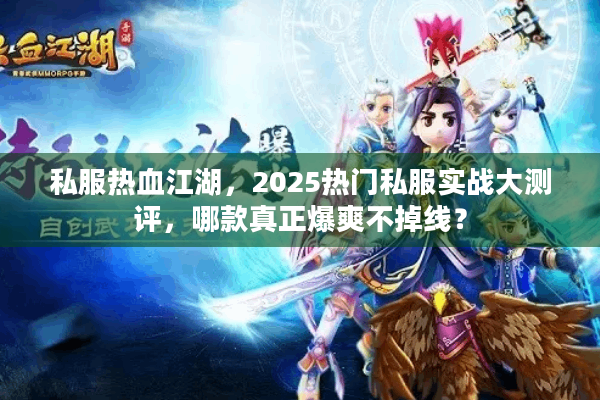 私服热血江湖，2025热门私服实战大测评，哪款真正爆爽不掉线？